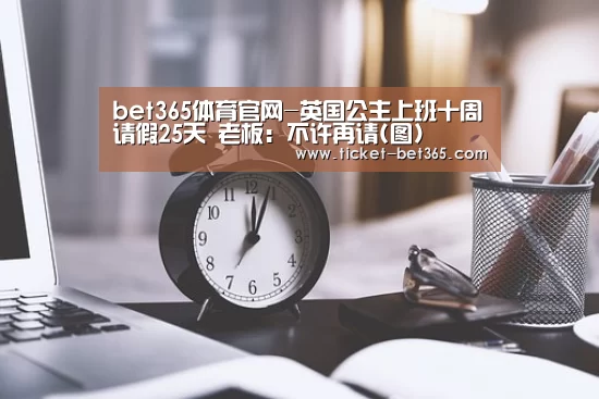 bet365体育官网-英国公主上班十周请假25天 老板:不许再请(图)(图2) bet365体育官网