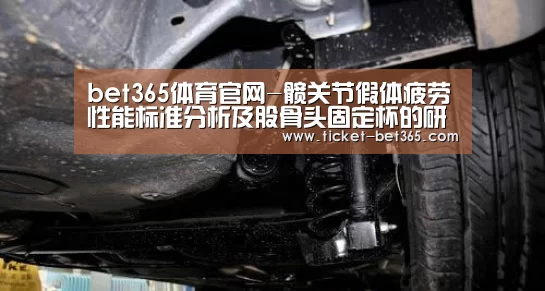 bet365体育官网-髋关节假体疲劳性能标准分析及股骨头固定杯的研制(图4) bet365体育投注