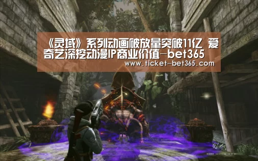 《灵域》系列动画破放量突破11亿 爱奇艺深挖动漫IP商业价值-bet365体育官网(图1) bet365体育官网