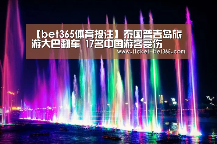 【bet365体育投注】泰国普吉岛旅游大巴翻车 17名中国游客受伤(图1) bet365体育官网